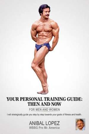 Your Personal Training Guide: Then and Now de Anibal Lopez