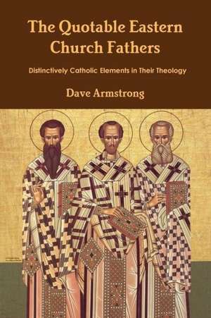 The Quotable Eastern Church Fathers: Distinctively Catholic Elements in Their Theology de Dave Armstrong