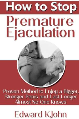 How to Stop Premature Ejaculation: Proven Method to Enjoy a Bigger, Stronger Penis and Last Longer in Bed Almost No One Knows de Edward K. John