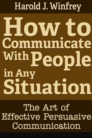 How to Communicate with People in Any Situation: The Art of Effective Persuasive Communication de Harold J. Winfrey