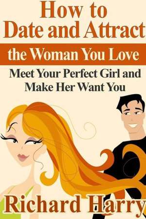 How to Date and Attract the Woman You Love: Meet Your Perfect Girl and Make Her Want You de Richard Harry