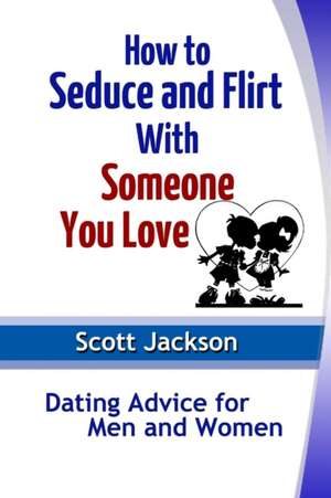 How to Seduce and Flirt with Someone You Love: Dating Advice for Men and Women de Scott Jackson