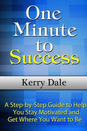 One Minute to Success: A Step-By-Step Guide to Help You Stay Motivated and Get Where You Want to Be de Kerry Dale