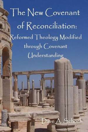 New Covenant of Reconciliation: Reformed Theology Modified Through Covenant Understanding de Dave Schoch