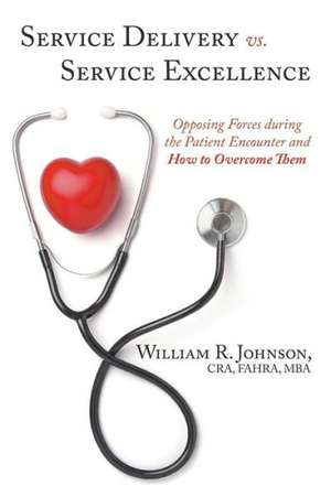 Service Delivery vs. Service Excellence: Opposing Forces During the Patient Encounter and How to Overcome Them de MBA Johnson, Cra Fahra