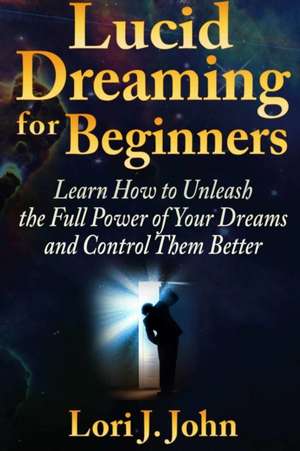 Lucid Dreaming for Beginners: Learn How to Unleash the Full Power of Your Dreams and Control Them Better de Lori J. John