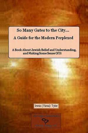 So Many Gates to the City... a Guide for the Modern Perplexed a Book about Jewish Belief and Understanding, and Making Some Sense of It de Irwin Tyler