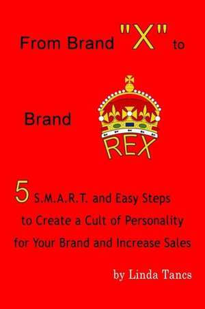 From Brand X to Brand Rex: 5 S.M.A.R.T. and Easy Steps to Create a Cult of Personality for Your Brand and Increase Sales de Linda Tancs