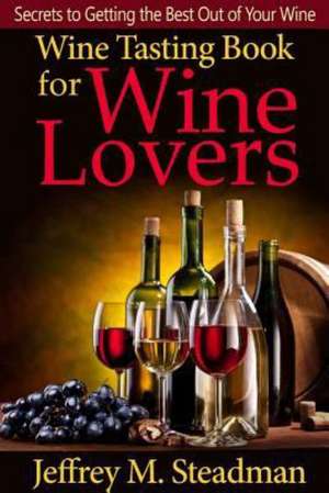 Wine Tasting Book for Wine Lovers: Secrets to Getting the Best Out of Your Wine de Jeffrey M. Steadman