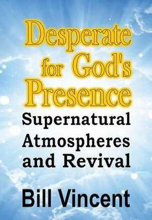 Desperate for God's Presence: Supernatural Atmospheres and Revival de Bill Vincent