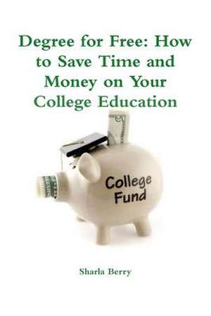 Degree for Free: How to Save Time and Money on Your College Education de Sharla Berry