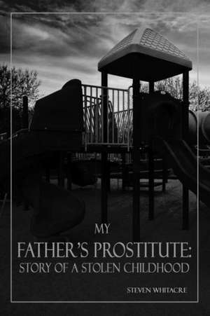 My Fathers Prostitute: Story of a Stolen Childhood de Steven Whitacre