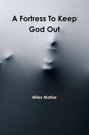 A Fortress to Keep God Out de Miles Matise