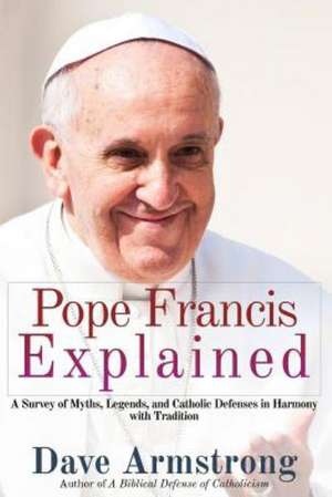 Pope Francis Explained: Survey of Myths, Legends, and Catholic Defenses in Harmony with Tradition de Dave Armstrong