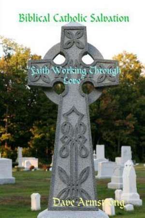 Biblical Catholic Salvation: Faith Working Through Love de Dave Armstrong