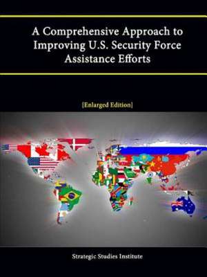 A Comprehensive Approach to Improving U.S. Security Force Assistance Efforts [Enlarged Edition] de Strategic Studies Institute