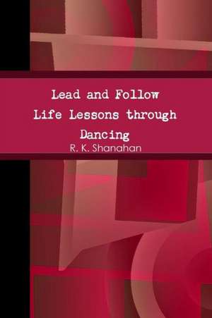 Lead and Follow: Life Lessons Through Dancing de R. K. Shanahan