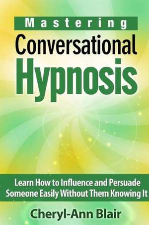 Mastering Conversational Hypnosis: Learn How to Influence and Persuade Someone Easily Without Them Knowing It de Cheryl-Ann Blair