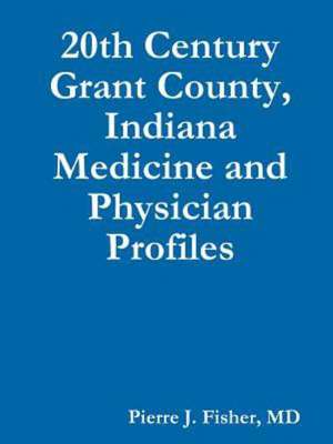 20th Century Grant County, Indiana Medicine and Physician Profiles de MD Pierre J. Fisher