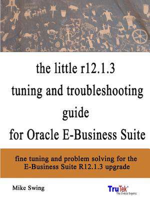 The Little R12.1.3 Upgrade Tuning and Troubleshooting Guide for Oracle E-Business Suite de Mike Swing