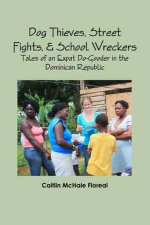 Dog Thieves, Street Fights, & School Wreckers: Tales of an Expat Do-Gooder in the Dominican Republic de Caitlin McHale Floreal