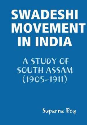 Swadeshi Movement in India a Study of South Assam (1905-1911) de Suparna Roy