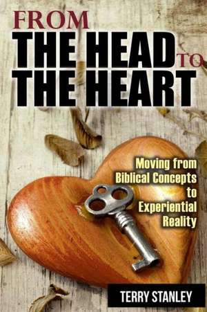 From the Head to the Heart: Moving from Biblical Concepts to Experiential Reality de Terry Stanley