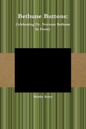 Bethune Buttons: Celebrating Dr. Norman Bethune in Poetry de Martin Avery