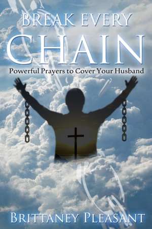 Break Every Chain: Powerful Prayers to Cover Your Husband de Brittaney Pleasant