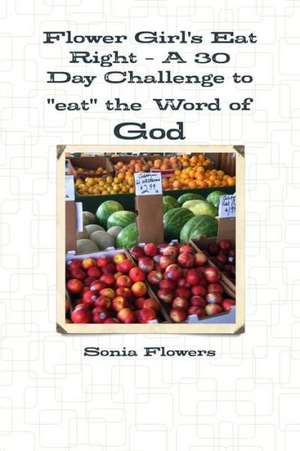 Flower Girl's Eat Right - A 30 Day Challenge to "Eat" the Word of God de Sonia Flowers