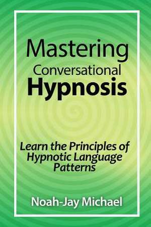 Mastering Conversational Hypnosis: Learn the Principles of Hypnotic Language Patterns de Noah-Jay Michael