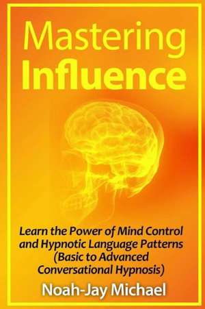 Mastering Influence: Learn the Power of Mind Control and Hypnotic Language Patterns (Basic to Advanced Conversational Hypnosis) de Noah-Jay Michael