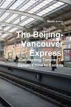 The Beijing-Vancouver Express: Connecting Toronto to Dalian, China to Canada de Martin Avery