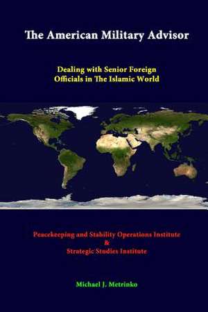 The American Military Advisor: Dealing with Senior Foreign Officials in the Islamic World de Strategic Studies Institute