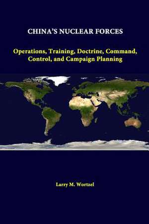 China's Nuclear Forces: Operations, Training, Doctrine, Command, Control, and Campaign Planning de Larry M. Wortzel