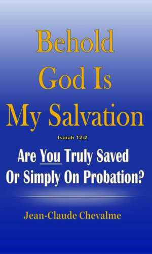 Behold God Is My Salvation! Isaiah 12: Are You Truly Saved or Simply on Probation de Jean Claude Chevalme