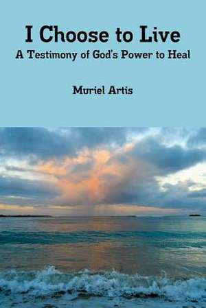 I Choose to Live: A Testimony of God's Power to Heal de Muriel Artis