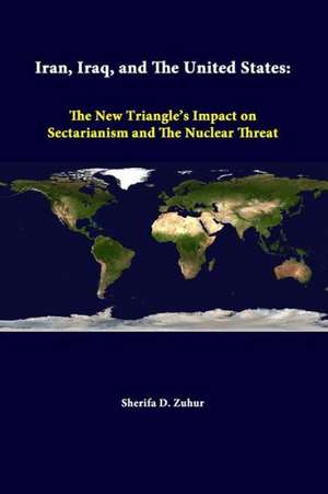 Iran, Iraq, and the United States: The New Triangle's Impact on Sectarianism and the Nuclear Threat de Sherifa D. Zuhur