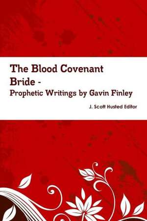 The Blood Covenant Bride -- Prophetic Writings by Gavin Finley MD de Gavin Finley MD J. Scott Husted Editor