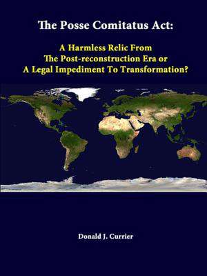 The Posse Comitatus ACT: A Harmless Relic from the Post-Reconstruction Era or a Legal Impediment to Transformation? de Donald J. Currier