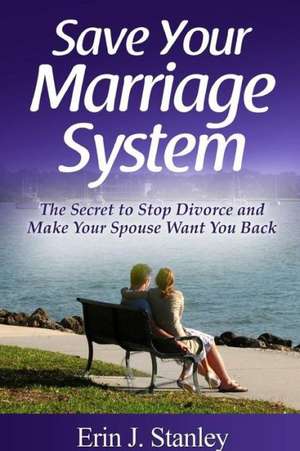 Save Your Marriage System: The Secret to Stop Divorce and Make Your Spouse Want You Back de Erin J. Stanley