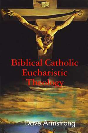 Biblical Catholic Eucharistic Theology de Dave Armstrong