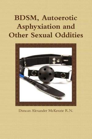 Bdsm, Autoerotic Asphyxiation and Other Sexual Oddities de Duncan Alexander McKenzie R. N.