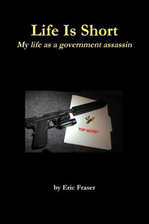 Life Is Short. My Life as a Government Assassin. de Eric Fraser