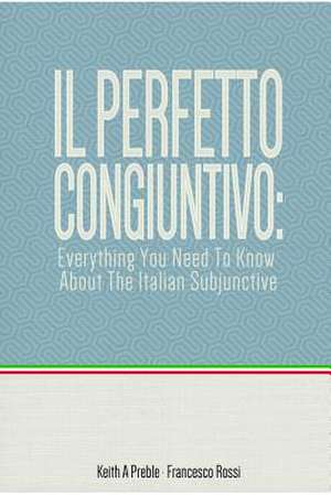 Il Perfetto Congiuntivo: Everything You Need to Know about the Italian Subjunctive de Keith Preble