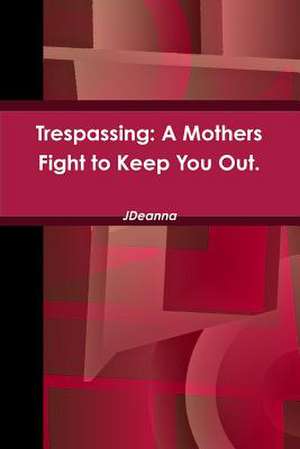 Trespassing: A Mothers Fight to Keep You Out. de J. Deanna