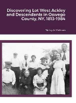 Discovering Lot West Ackley and Descendants in Albion, Oswego County, NY, 1813-1984 de Nancy A. Mattison