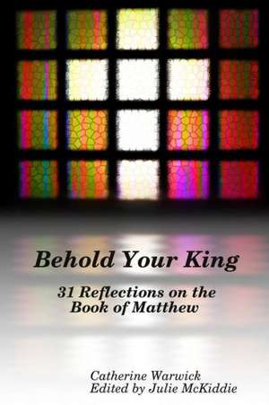 Behold Your King: 31 Reflections on the Book of Matthew de Catherine Warwick