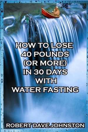 How to Lose 40 Pounds (or More) in 30 Days with Water Fasting de Robert Dave Johnston