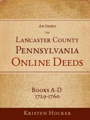 An Index to Lancaster County, Pennsylvania Online Deeds, Books A-D, 1729-1760 de Kristen Hocker